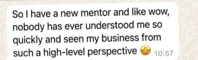 Client message: So I have a new mentor and like wow, nobody has ever understood me so quickly and seen my business from such a high-level perspective